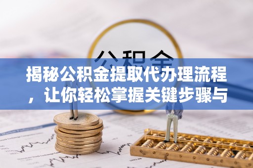 佳木斯揭秘公积金提取代办理流程，让你轻松掌握关键步骤与注意事项