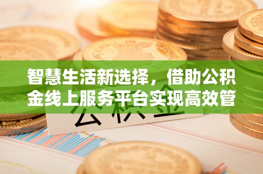 佳木斯智慧生活新选择，借助公积金线上服务平台实现高效管理