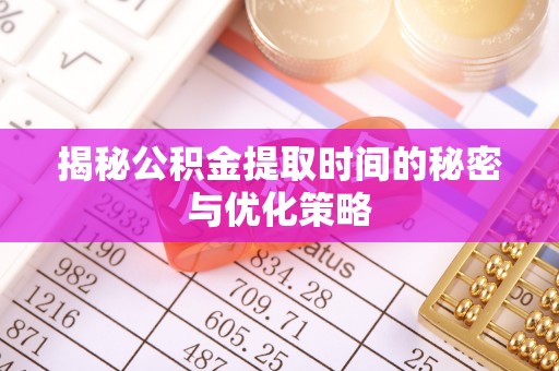 佳木斯揭秘公积金提取时间的秘密与优化策略