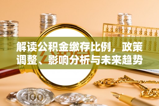 佳木斯解读公积金缴存比例，政策调整、影响分析与未来趋势