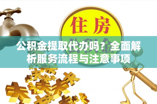 佳木斯公积金提取代办吗？全面解析服务流程与注意事项