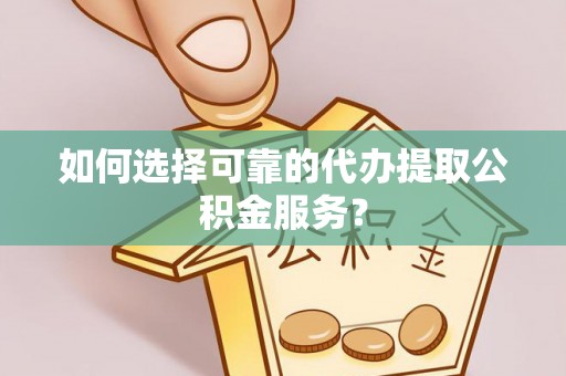 佳木斯如何选择可靠的代办提取公积金服务？
