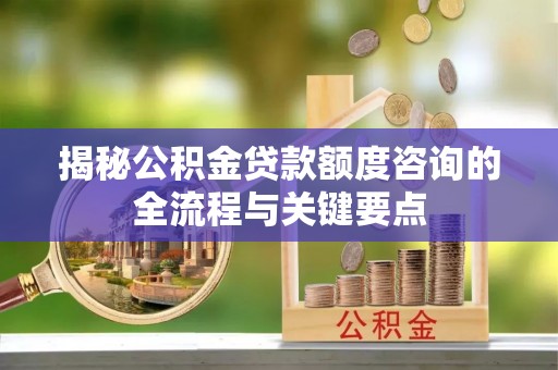 佳木斯揭秘公积金贷款额度咨询的全流程与关键要点