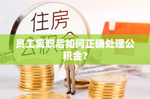 佳木斯员工离职后如何正确处理公积金？