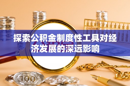 佳木斯探索公积金制度性工具对经济发展的深远影响