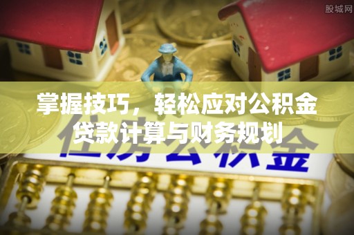 佳木斯掌握技巧，轻松应对公积金贷款计算与财务规划