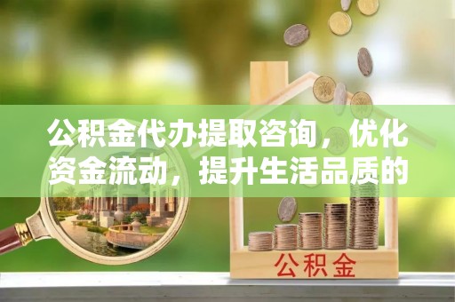 佳木斯公积金代办提取咨询，优化资金流动，提升生活品质的明智选择