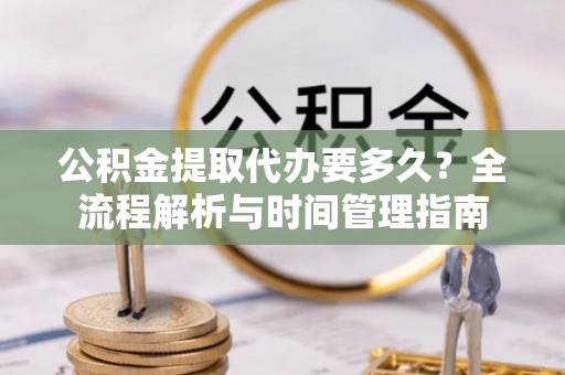 佳木斯公积金提取代办要多久？全流程解析与时间管理指南