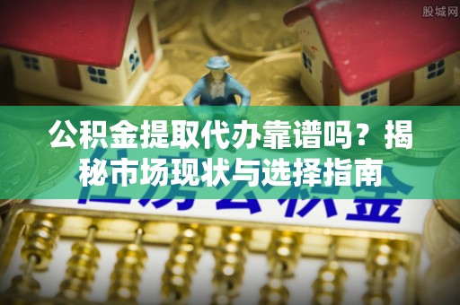 佳木斯公积金提取代办靠谱吗？揭秘市场现状与选择指南