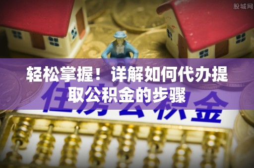 佳木斯轻松掌握！详解如何代办提取公积金的步骤