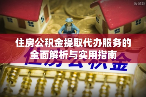 佳木斯住房公积金提取代办服务的全面解析与实用指南