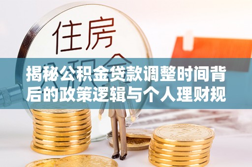 佳木斯揭秘公积金贷款调整时间背后的政策逻辑与个人理财规划