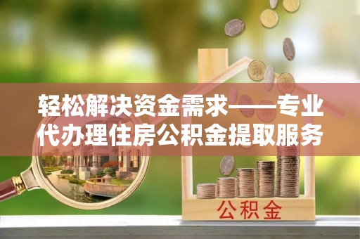 佳木斯轻松解决资金需求——专业代办理住房公积金提取服务