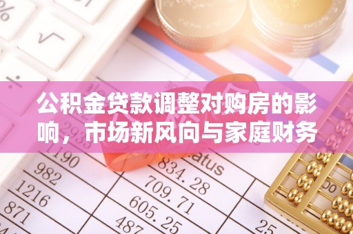 佳木斯公积金贷款调整对购房的影响，市场新风向与家庭财务规划