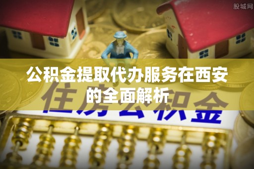 佳木斯公积金提取代办服务在西安的全面解析