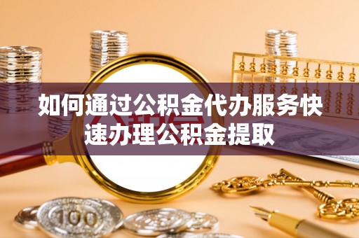 佳木斯如何通过公积金代办服务快速办理公积金提取