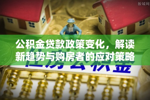 佳木斯公积金贷款政策变化，解读新趋势与购房者的应对策略