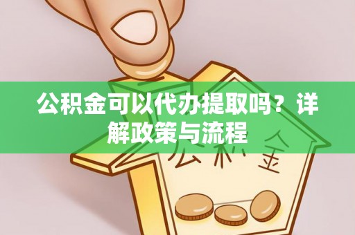 佳木斯公积金可以代办提取吗？详解政策与流程