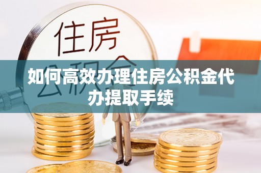 佳木斯如何高效办理住房公积金代办提取手续