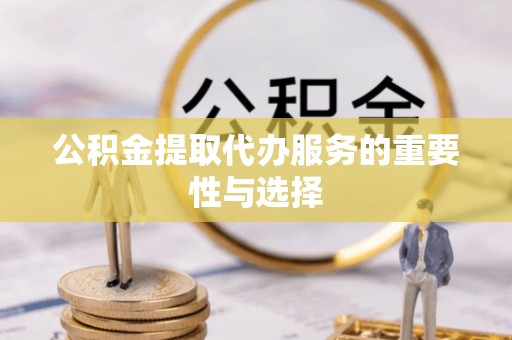 佳木斯公积金提取代办服务的重要性与选择