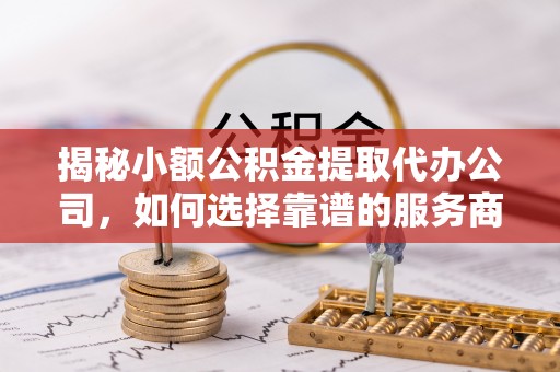 佳木斯揭秘小额公积金提取代办公司，如何选择靠谱的服务商？