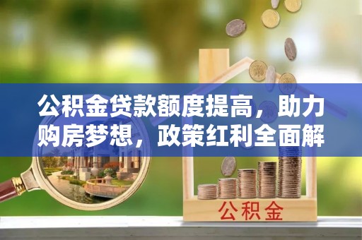 佳木斯公积金贷款额度提高，助力购房梦想，政策红利全面解析