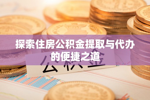佳木斯探索住房公积金提取与代办的便捷之道