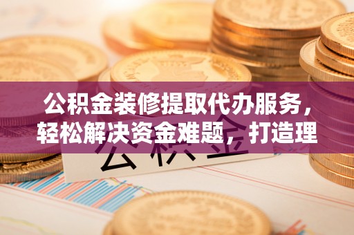 佳木斯公积金装修提取代办服务，轻松解决资金难题，打造理想家居