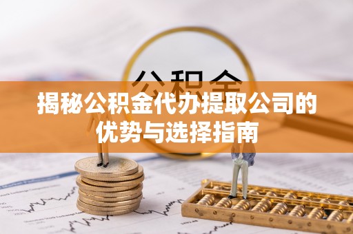 佳木斯揭秘公积金代办提取公司的优势与选择指南