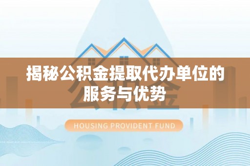 佳木斯揭秘公积金提取代办单位的服务与优势