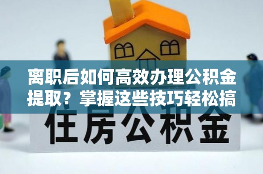 佳木斯离职后如何高效办理公积金提取？掌握这些技巧轻松搞定