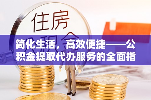佳木斯简化生活，高效便捷——公积金提取代办服务的全面指南