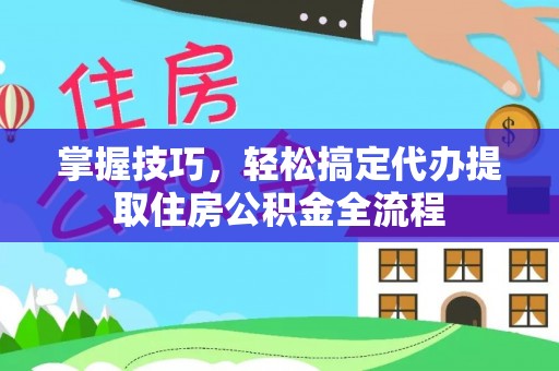 佳木斯掌握技巧，轻松搞定代办提取住房公积金全流程