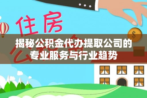 佳木斯揭秘公积金代办提取公司的专业服务与行业趋势