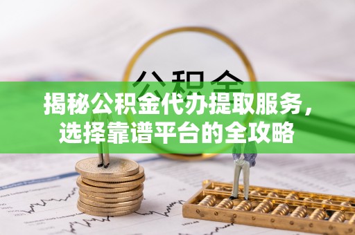 佳木斯揭秘公积金代办提取服务，选择靠谱平台的全攻略