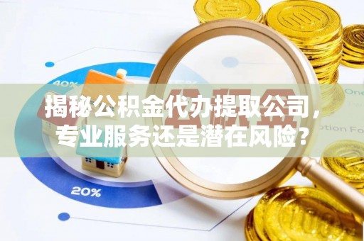 佳木斯揭秘公积金代办提取公司，专业服务还是潜在风险？