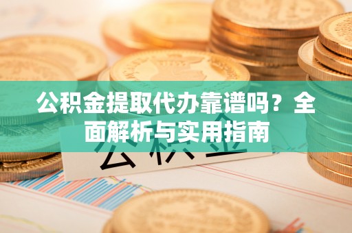 佳木斯公积金提取代办靠谱吗？全面解析与实用指南