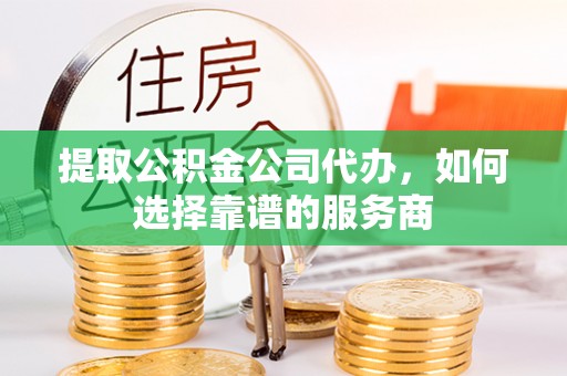 佳木斯提取公积金公司代办，如何选择靠谱的服务商