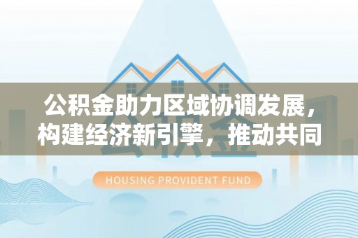 佳木斯公积金助力区域协调发展，构建经济新引擎，推动共同富裕