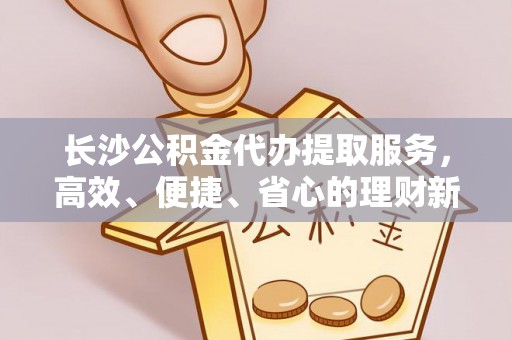 佳木斯长沙公积金代办提取服务，高效、便捷、省心的理财新选择