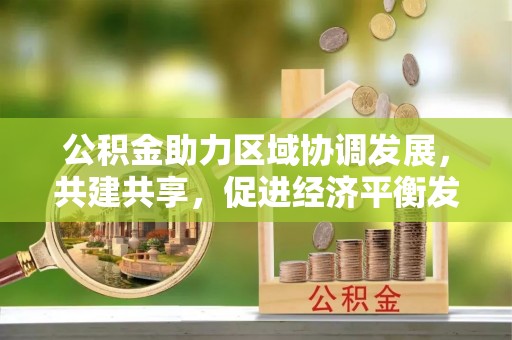 佳木斯公积金助力区域协调发展，共建共享，促进经济平衡发展