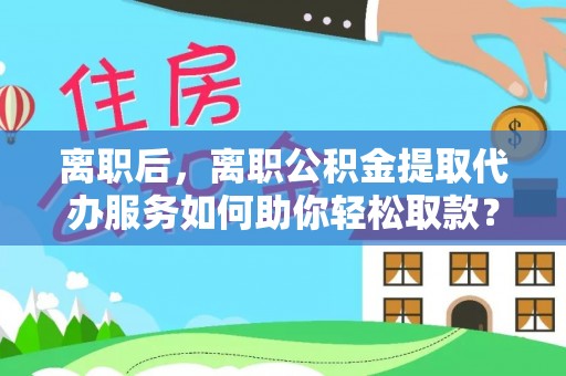 佳木斯离职后，离职公积金提取代办服务如何助你轻松取款？