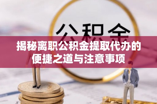 佳木斯揭秘离职公积金提取代办的便捷之道与注意事项