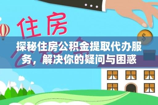 佳木斯探秘住房公积金提取代办服务，解决你的疑问与困惑