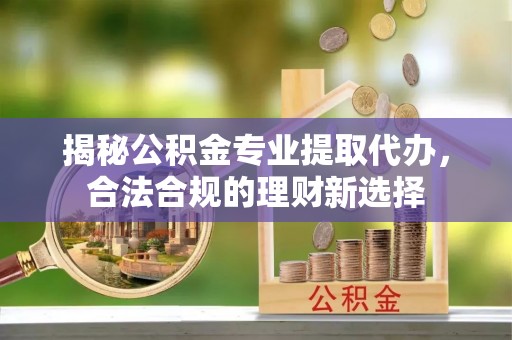 佳木斯揭秘公积金专业提取代办，合法合规的理财新选择