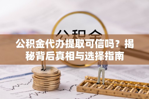 佳木斯公积金代办提取可信吗？揭秘背后真相与选择指南