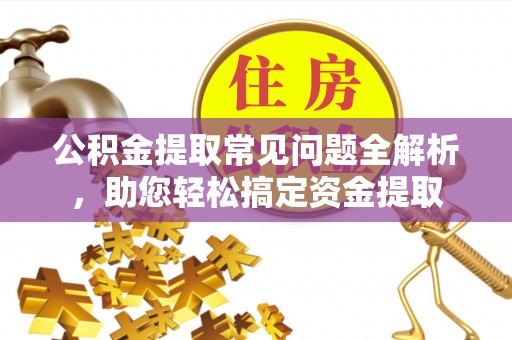 佳木斯公积金提取常见问题全解析，助您轻松搞定资金提取