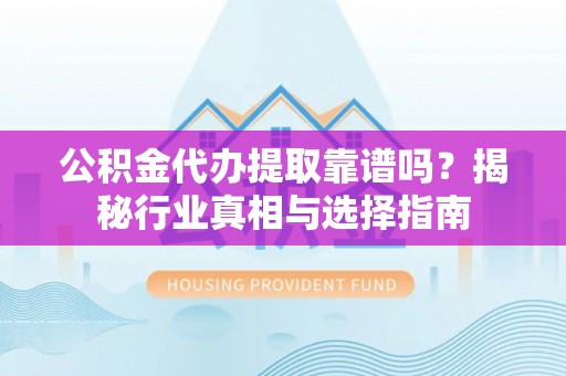 佳木斯公积金代办提取靠谱吗？揭秘行业真相与选择指南