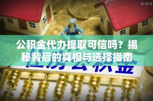 佳木斯公积金代办提取可信吗？揭秘背后的真相与选择指南