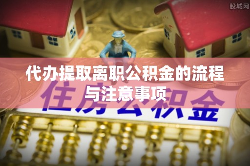 佳木斯代办提取离职公积金的流程与注意事项